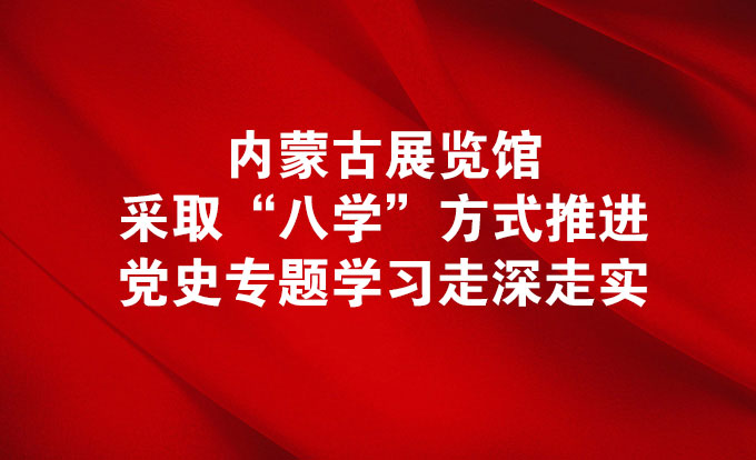 内蒙古展览馆采取“八学”方式推进党史专题学习走深走实