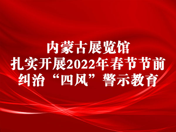 内蒙古展览馆扎实开展2022年春节节前纠治“四风”警示教育