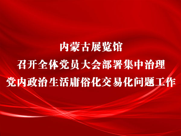 内蒙古展览馆召开全体党员大会 部署集中治理党内政治生活庸俗化交易化问题工作