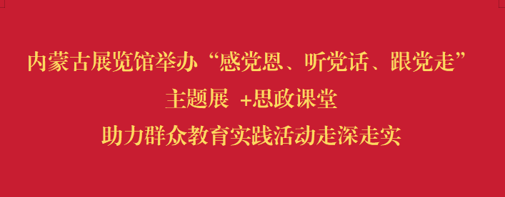 内蒙古展览馆举办“感党恩、听党话、跟党走” 主题展 +思政课堂 助力群众教育实践活动走深走...