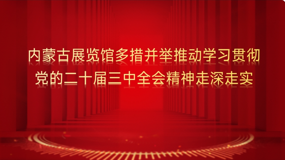 内蒙古展览馆多措并举推动学习贯彻党的二十届三中全会精神走深走实